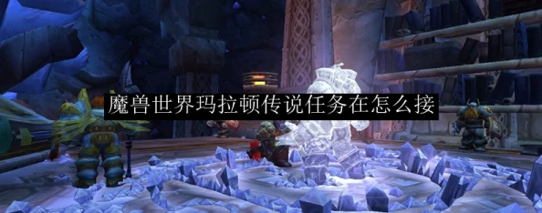 2025年热门指南：魔兽世界玛拉顿任务接取地点详解与最新攻略